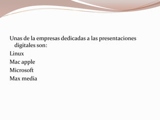 Unas de la empresas dedicadas a las presentaciones
digitales son:
Linux
Mac apple
Microsoft
Max media