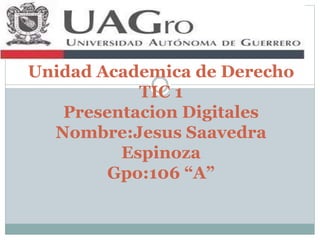 Unidad Academica de Derecho 
TIC 1 
Presentacion Digitales 
Nombre:Jesus Saavedra 
Espinoza 
Gpo:106 “A” 
 