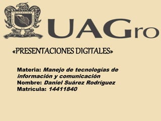 «PRESENTACIONES DIGITALES» 
Materia: Manejo de tecnologías de 
información y comunicación 
Nombre: Daniel Suárez Rodríguez 
Matrícula: 14411840 
 
