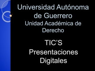 Universidad Autónoma 
de Guerrero 
Unidad Académica de 
Derecho 
TIC’S 
Presentaciones 
Digitales 
 