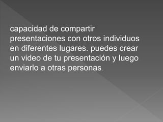 capacidad de compartir
presentaciones con otros individuos
en diferentes lugares. puedes crear
un video de tu presentación y luego
enviarlo a otras personas.
 