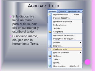AGREGAR TÍTULO 
 Si la diapositiva 
tiene un marco 
para el título, haz 
clic en su interior y 
escribe el texto. 
 Si no tiene marco, 
dibújalo con la 
herramienta Texto. 
 