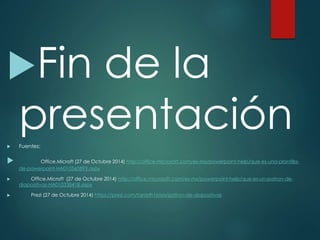 Fin de la 
presentación 
 Fuentes: 
 
Office.Microft (27 de Octubre 2014) http://office.microsoft.com/es-mx/powerpoint-help/que-es-una-plantilla-de- 
powerpoint-HA010360893.aspx 
 Office.Microft (27 de Octubre 2014) http://office.microsoft.com/es-mx/powerpoint-help/que-es-un-patron-de-diapositivas- 
HA010338418.aspx 
 Prezi (27 de Octubre 2014) https://prezi.com/tqrddh1bisrx/patron-de-diapositivas 
