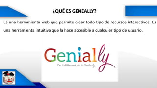 ¿QUÉ ES GENEALLY?
Es una herramienta web que permite crear todo tipo de recursos interactivos. Es
una herramienta intuitiva que la hace accesible a cualquier tipo de usuario.
 