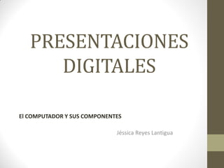 PRESENTACIONES
DIGITALES
El COMPUTADOR Y SUS COMPONENTES
Jéssica Reyes Lantigua
 