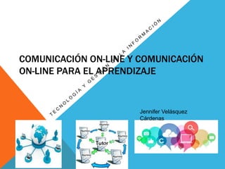 COMUNICACIÓN ON-LINE Y COMUNICACIÓN
ON-LINE PARA EL APRENDIZAJE
Jennifer Velásquez
Cárdenas
 