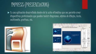 IMPRESS (PRESENTACION) 
 Es una aplicación desarrollada dentro de la suite ofimática que nos permite crear 
diapositivas profesionales que pueden incluir diagramas, objetos de dibujos, texto, 
multimedia, graficas, etc. 
 
