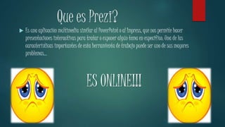 Que es Prezi? 
 Es una aplicación multimedia similar al PowerPoint o al Impress, que nos permite hacer 
presentaciones interactivas para tratar o exponer algún tema en especifico. Una de las 
características importantes de esta herramienta de trabajo puede ser uno de sus mayores 
problemas… 
ES ONLINE!!! 
 