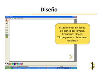 Diseño

       Establecemos un lienzo
        en blanco del tamaño.
          Reducimos el logo.
     Y lo pegamos en la esquina
              Izquierda
 