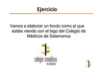 Ejercicio

Vamos a elaborar un fondo como el que
 estáis viendo con el logo del Colegio de
          Médicos de Salamanca
 