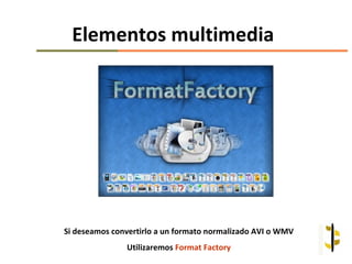Elementos multimedia




Si deseamos convertirlo a un formato normalizado AVI o WMV
               Utilizaremos Format Factory
 