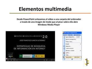 Elementos multimedia
Desde PowerPoint enlazamos el vídeo a una carpeta del ordenador
   a través de una imagen de modo que al picar sobre ella abre
                     Windows Media Player
 