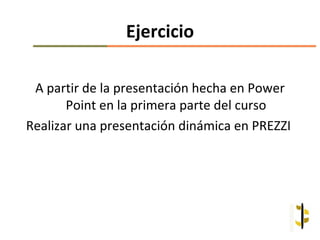 Ejercicio

 A partir de la presentación hecha en Power
       Point en la primera parte del curso
Realizar una presentación dinámica en PREZZI
 
