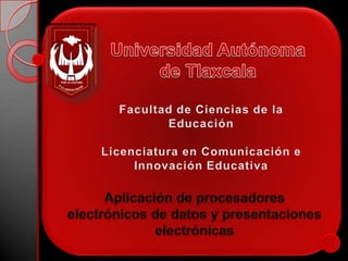 Universidad Autónoma de Tlaxcala Facultad de Ciencias de la Educación Licenciatura en Comunicación e Innovación Educativa   Aplicación de procesadores electrónicos de datos y presentaciones electrónicas 