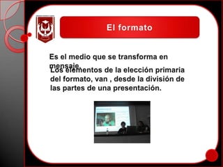 El formatoEs el medio que se transforma en mensaje.Los elementos de la elección primaria del formato, van , desde la división de las partes de una presentación.