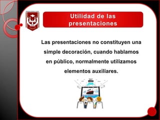 Utilidad de las presentacionesLas presentaciones no constituyen una simple decoración, cuando hablamos en público, normalmente utilizamos elementos auxiliares.