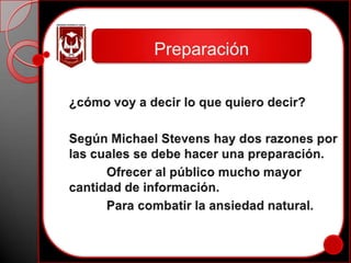 Preparación¿cómo voy a decir lo que quiero decir?Según Michael Stevens hay dos razones por las cuales se debe hacer una preparación.	 Ofrecer al público mucho mayor cantidad de información.Para combatir la ansiedad natural.