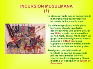 INCURSIÓN MUSULMANA (1) La situación en la que se encontraba la monarquía visigoda favoreció la incursión de los musulmanes. 