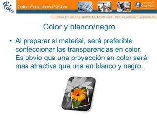 Color y blanco/negroAl preparar el material, será preferible confeccionar las transparencias en color. Es obvio que una proyección en color será mas atractiva que una en blanco y negro.