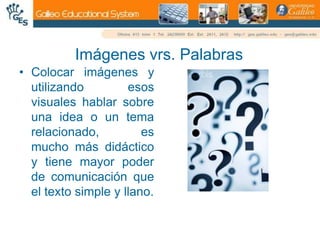 Imágenes vrs. PalabrasColocar imágenes y utilizando esos visuales hablar sobre una idea o un tema relacionado, es mucho más didáctico y tiene mayor poder de comunicación que el texto simple y llano.