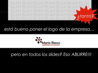 está bueno poner el logo de la empresa…
pero en todos los slides? Eso ABURRE!!!
¿tanto?
 