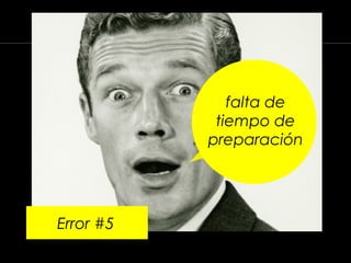 Error #5
falta de
tiempo de
preparación
 