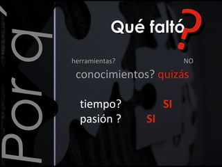 Porq´ Qué faltóQué faltó
herramientas? NO
conocimientos? quizás
tiempo? SI
pasión ? SI
??
 