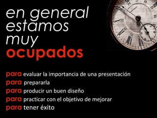 en general
estamos
muy
ocupados
para evaluar la importancia de una presentación
para prepararla
para producir un buen diseño
para practicar con el objetivo de mejorar
para tener éxito
 