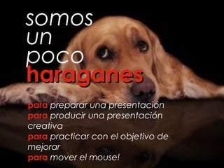somos
un
poco
haraganesharaganes
para preparar una presentación
para producir una presentación
creativa
para practicar con el objetivo de
mejorar
para mover el mouse!
 