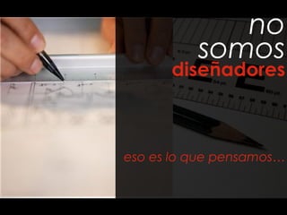no
somos
diseñadores
eso es lo que pensamos…
 