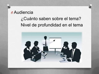 O Audiencia
    ¿Cuánto saben sobre el tema?
    Nivel de profundidad en el tema
 