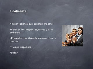 Finalmente


•Presentaciones    que generen impacto:

Conocer     tus propios objetivos y a la
audiencia.

Presentar     tus ideas de manera clara y
concisa.

Tiempo    disponible

Lugar
 