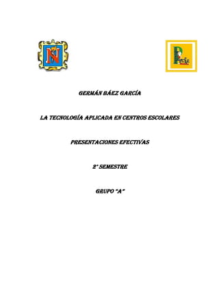 Germán Báez García



La tecnología aplicada en centros escolares



         Presentaciones efectivas



                2° semestre



                 Grupo “a”
 