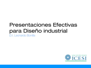 Presentaciones Efectivas
para Diseño industrial
D.I. Leonardo Bonilla
 