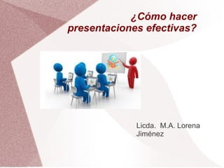 ¿Cómo hacer
presentaciones efectivas?




             Licda. M.A. Lorena
             Jiménez
 