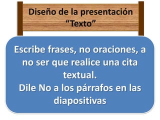 Escribe frases, no oraciones, a
no ser que realice una cita
textual.
Dile No a los párrafos en las
diapositivas
Diseño de la presentación
“Texto”
 