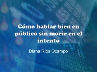 Cómo hablar bien en
público sin morir en el
intento
Diana Ríos Ocampo

 