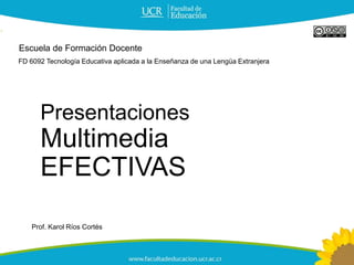 Presentaciones
Multimedia
EFECTIVAS
FD 6092 Tecnología Educativa aplicada a la Enseñanza de una Lengüa Extranjera
Escuela de Formación Docente
Prof. Karol Ríos Cortés
 