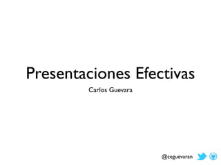Presentaciones Efectivas 
Carlos Guevara 
@ceguevaran 
 