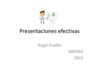 Presentaciones efectivas
Ángel Gualán
MREMH
2015
 