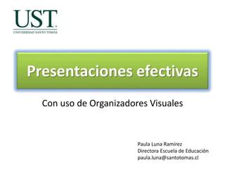 Presentaciones efectivas
Con uso de Organizadores Visuales
Paula Luna Ramírez
Directora Escuela de Educación
paula.luna@santotomas.cl
 