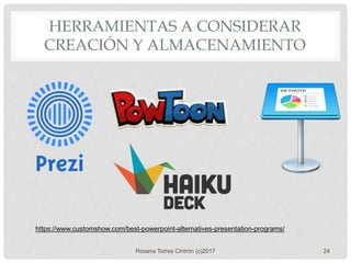 HERRAMIENTAS A CONSIDERAR
CREACIÓN Y ALMACENAMIENTO
Rosana Torres Cintrón (c)2017 24
https://www.customshow.com/best-powerpoint-alternatives-presentation-programs/
 