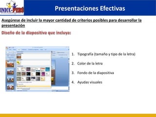 Presentaciones Efectivas
Asegúrese de incluir la mayor cantidad de criterios posibles para desarrollar la
presentación
1. Tipografía (tamaño y tipo de la letra)
2. Color de la letra
3. Fondo de la diapositiva
4. Ayudas visuales
 