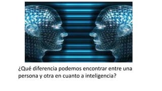 ¿Qué diferencia podemos encontrar entre una
persona y otra en cuanto a inteligencia?