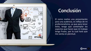 7
Conclusión
El como realizo una presentación
para una audencia, es reflejo de mi
profecionalismo, ya que para tener
éxito, tengo que contemplar los
aspectos que hacen que mi trabajo
tenga frutos, por lo cual hará que
me sienta en plenitud.
 