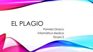 EL PLAGIO
Pamela Orozco
Informática Medica
Grupo 2
 