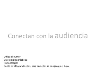 U<liza	
  el	
  humor	
  
Da	
  ejemplos	
  prác<cos	
  
Haz	
  analogías	
  
Ponte	
  en	
  el	
  lugar	
  de	
  ellos,	
  para	
  que	
  ellos	
  se	
  pongan	
  en	
  el	
  tuyo.	
  
Conectan	
  con	
  la	
  audiencia	
  
 