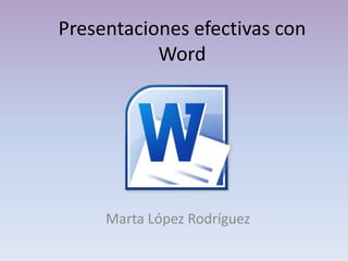 Presentaciones efectivas con
Word
Marta López Rodríguez
 