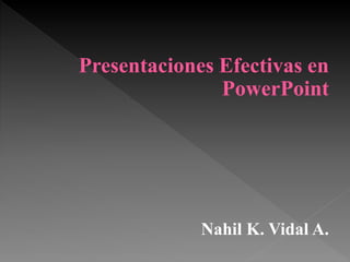 Presentaciones Efectivas en
PowerPoint
Nahil K. Vidal A.
 