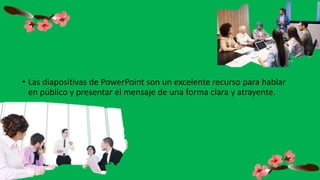 • Las diapositivas de PowerPoint son un excelente recurso para hablar
en público y presentar el mensaje de una forma clara y atrayente.
 